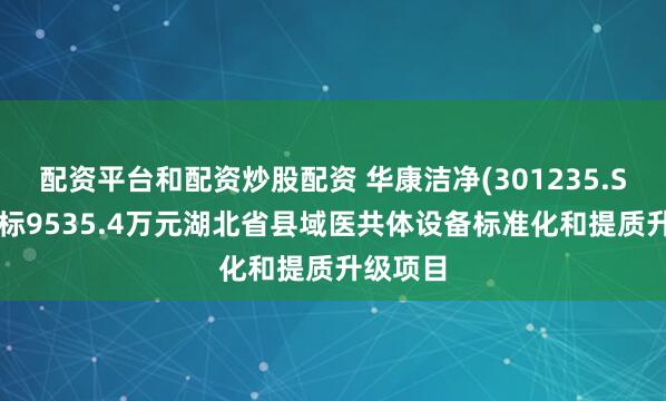 配资平台和配资炒股配资 华康洁净(301235.SZ)预中标9535.4万元湖北省县域医共体设备标准化和提质升级项目