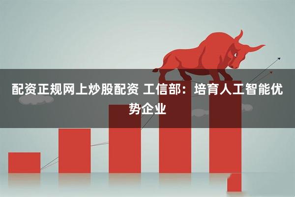 配资正规网上炒股配资 工信部：培育人工智能优势企业