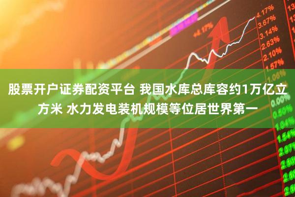 股票开户证券配资平台 我国水库总库容约1万亿立方米 水力发电装机规模等位居世界第一