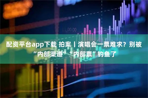 配资平台app下载 拍案丨演唱会一票难求？别被“内部渠道”“内部票”钓鱼了