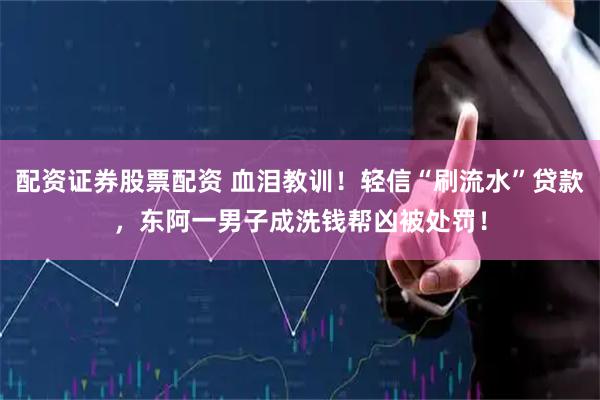 配资证券股票配资 血泪教训！轻信“刷流水”贷款，东阿一男子成洗钱帮凶被处罚！