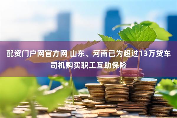 配资门户网官方网 山东、河南已为超过13万货车司机购买职工互助保险