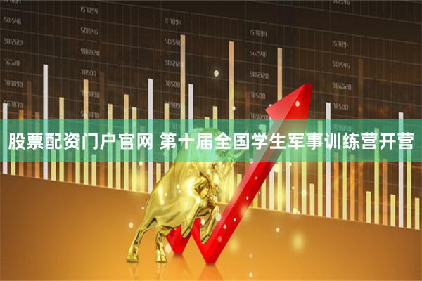 股票配资门户官网 第十届全国学生军事训练营开营