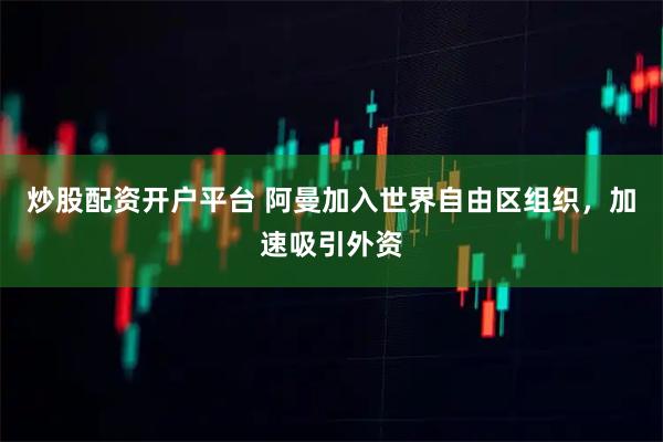 炒股配资开户平台 阿曼加入世界自由区组织，加速吸引外资