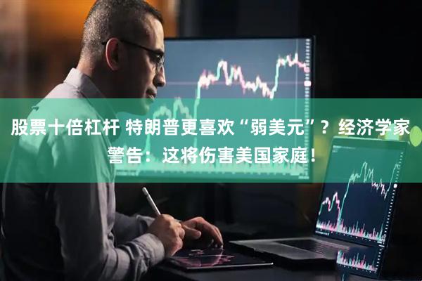 股票十倍杠杆 特朗普更喜欢“弱美元”？经济学家警告：这将伤害美国家庭！