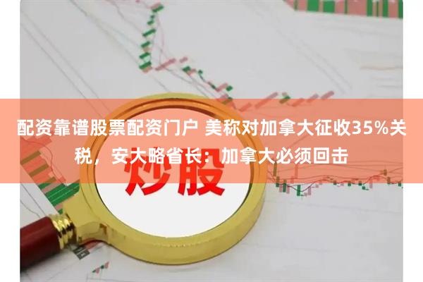 配资靠谱股票配资门户 美称对加拿大征收35%关税，安大略省长：加拿大必须回击