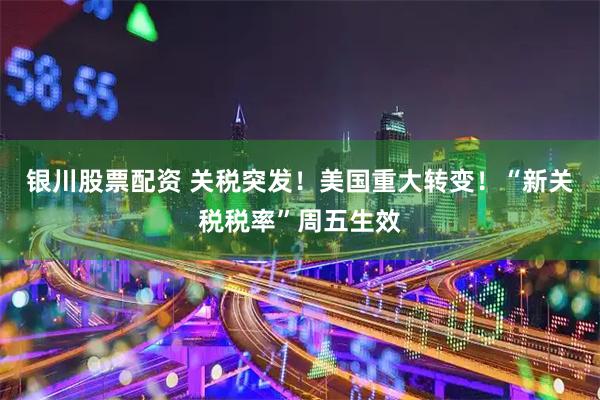 银川股票配资 关税突发！美国重大转变！“新关税税率”周五生效