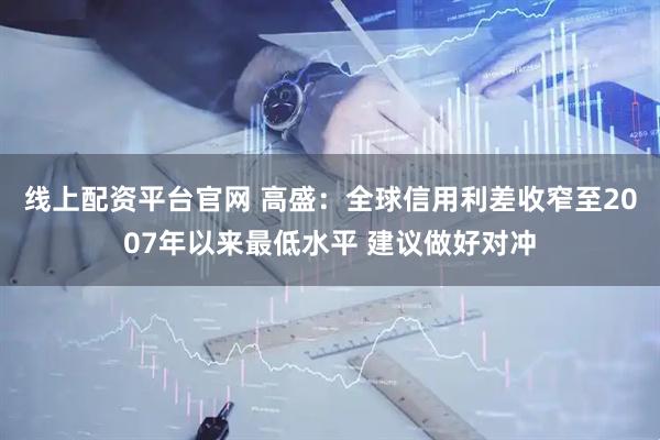 线上配资平台官网 高盛：全球信用利差收窄至2007年以来最低水平 建议做好对冲