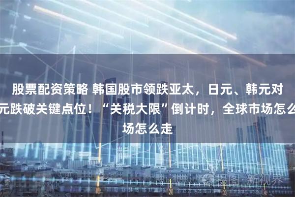 股票配资策略 韩国股市领跌亚太，日元、韩元对美元跌破关键点位！“关税大限”倒计时，全球市场怎么走