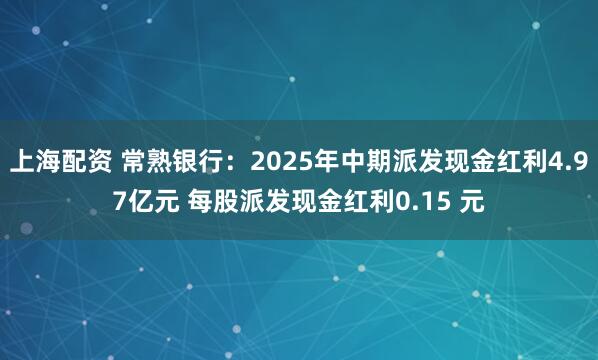 上海配资 常熟银行：2025年中期派发现金红利4.97亿元 每股派发现金红利0.15 元