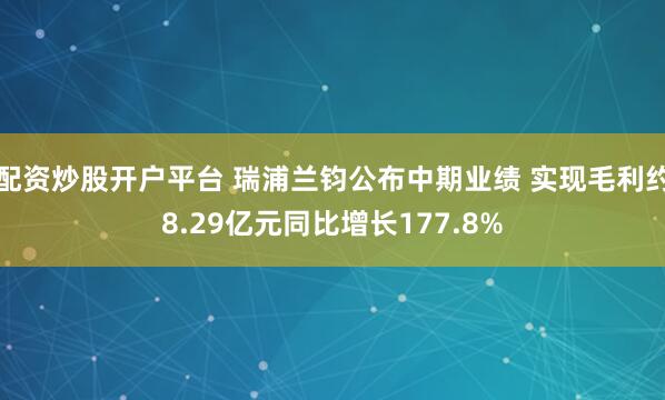 配资炒股开户平台 瑞浦兰钧公布中期业绩 实现毛利约8.29亿元同比增长177.8%
