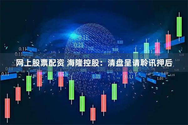 网上股票配资 海隆控股：清盘呈请聆讯押后