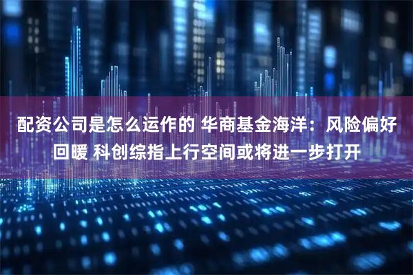 配资公司是怎么运作的 华商基金海洋：风险偏好回暖 科创综指上行空间或将进一步打开