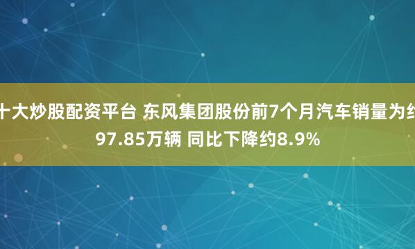 十大炒股配资平台 东风集团股份前7个月汽车销量为约97.85万辆 同比下降约8.9%
