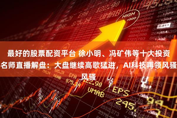 最好的股票配资平台 徐小明、冯矿伟等十大投资名师直播解盘：大盘继续高歌猛进，AI科技再领风骚