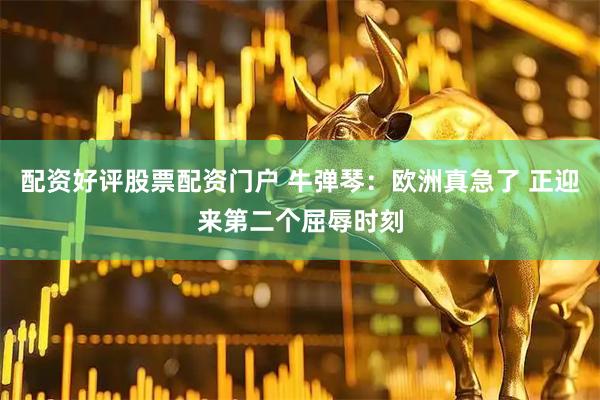 配资好评股票配资门户 牛弹琴：欧洲真急了 正迎来第二个屈辱时刻
