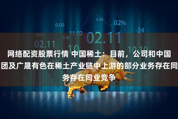 网络配资股票行情 中国稀土：目前，公司和中国稀土集团及广晟有色在稀土产业链中上游的部分业务存在同业竞争