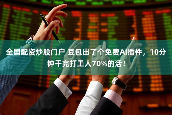 全国配资炒股门户 豆包出了个免费AI插件，10分钟干完打工人70%的活！