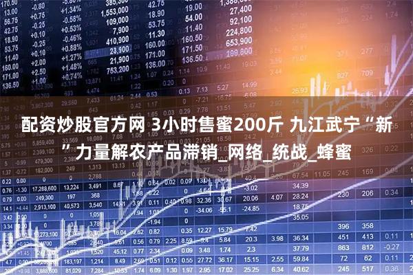 配资炒股官方网 3小时售蜜200斤 九江武宁“新”力量解农产品滞销_网络_统战_蜂蜜