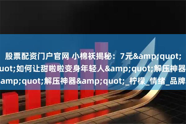股票配资门户官网 小棉袄揭秘：7元&quot;黄金酸甜比&quot;如何让甜啦啦变身年轻人&quot;解压神器&quot;_柠檬_情绪_品牌