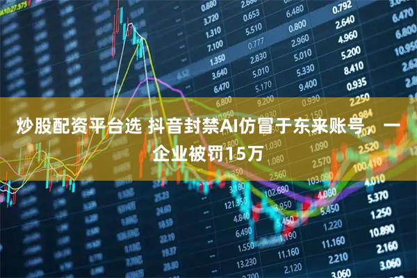 炒股配资平台选 抖音封禁AI仿冒于东来账号，一企业被罚15万