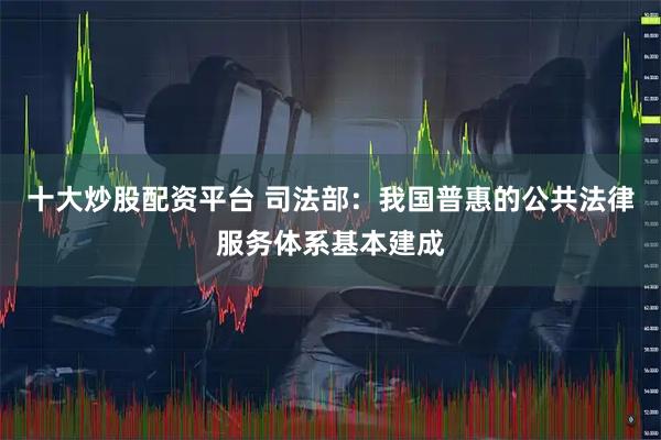 十大炒股配资平台 司法部：我国普惠的公共法律服务体系基本建成