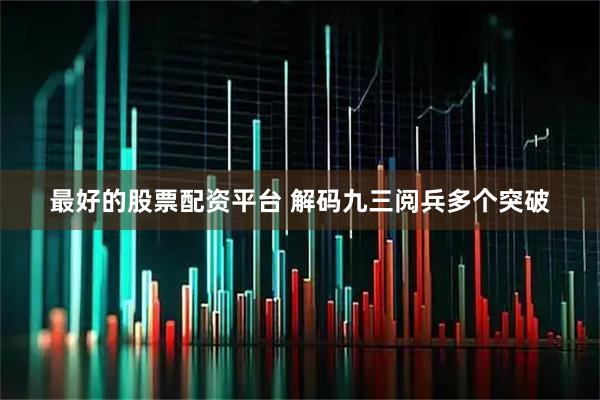 最好的股票配资平台 解码九三阅兵多个突破