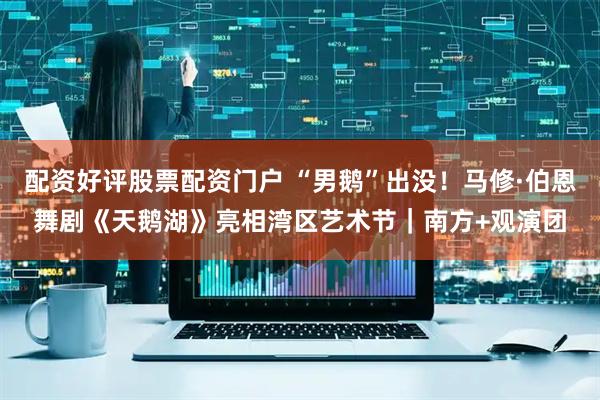 配资好评股票配资门户 “男鹅”出没！马修·伯恩舞剧《天鹅湖》亮相湾区艺术节｜南方+观演团