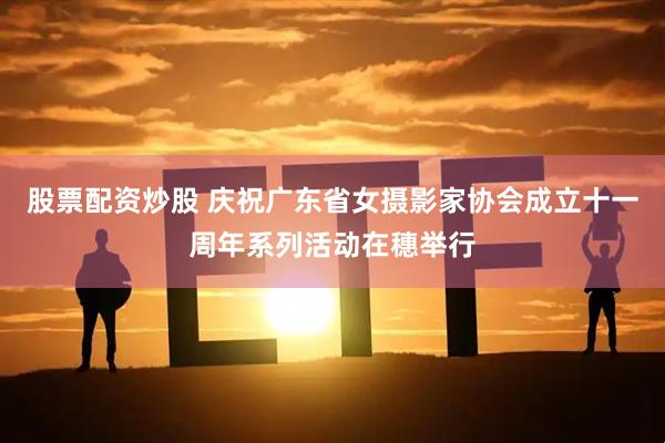 股票配资炒股 庆祝广东省女摄影家协会成立十一周年系列活动在穗举行