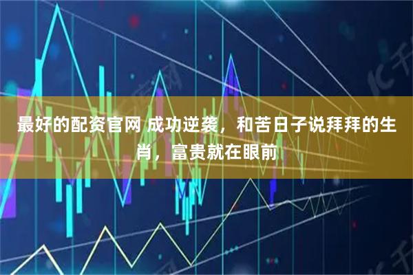 最好的配资官网 成功逆袭，和苦日子说拜拜的生肖，富贵就在眼前