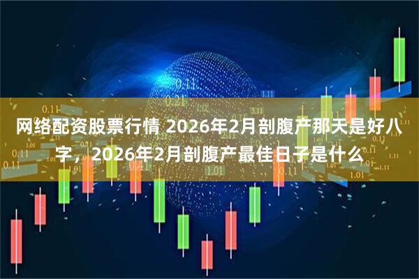 网络配资股票行情 2026年2月剖腹产那天是好八字，2026年2月剖腹产最佳日子是什么