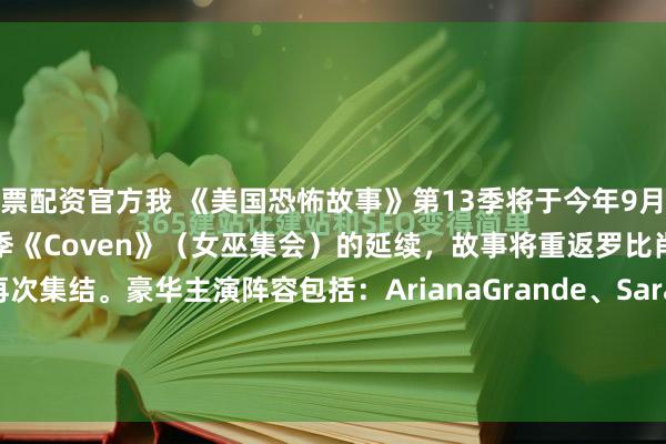 股票配资官方我 《美国恐怖故事》第13季将于今年9月正式首播！本季正式确认作为经典季《Coven》（女巫集会）的延续，故事将重返罗比肖学院，女巫们再次集结。豪华主演阵容包括：ArianaGrande、Sarah Paulson（回归饰演Supreme Cordelia Goode）、Jessica La...
