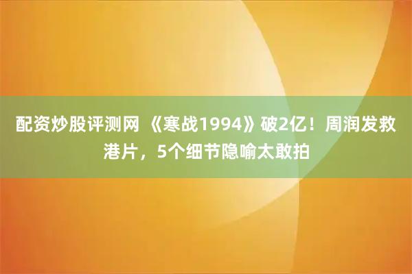 配资炒股评测网 《寒战1994》破2亿！周润发救港片，5个细节隐喻太敢拍