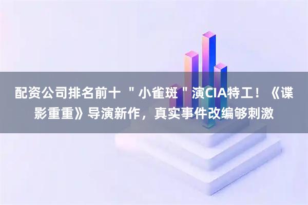 配资公司排名前十 ＂小雀斑＂演CIA特工！《谍影重重》导演新作，真实事件改编够刺激