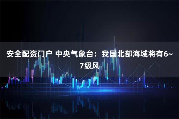 安全配资门户 中央气象台：我国北部海域将有6~7级风