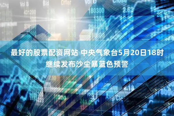 最好的股票配资网站 中央气象台5月20日18时继续发布沙尘暴蓝色预警