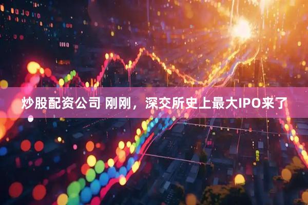 炒股配资公司 刚刚,深交所史上最大IPO来了