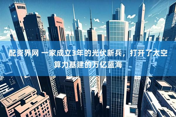 配资界网 一家成立3年的光伏新兵,打开了太空算力基建的万亿蓝海