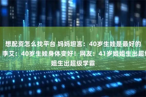 想配资怎么找平台 妈妈坦言:40岁生娃是最好的年龄!李艾:40岁生娃身体变好!网友:41岁姐姐生出超级学霸