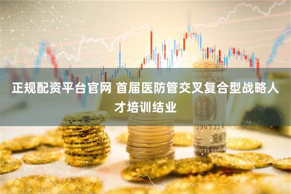 正规配资平台官网 首届医防管交叉复合型战略人才培训结业