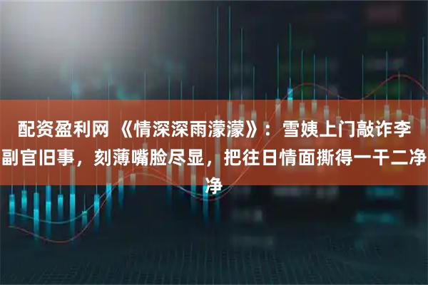 配资盈利网 《情深深雨濛濛》：雪姨上门敲诈李副官旧事，刻薄嘴脸尽显，把往日情面撕得一干二净