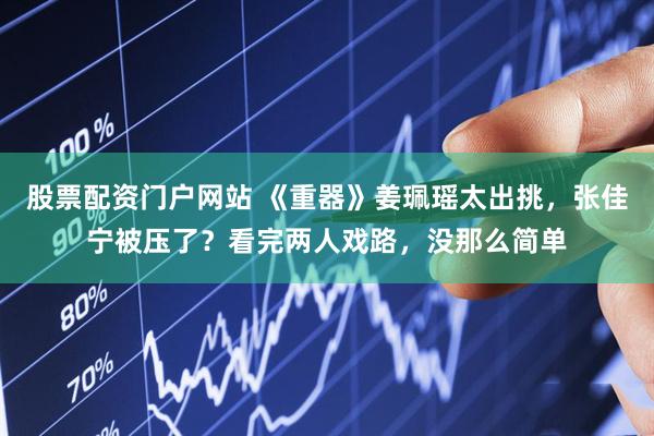 股票配资门户网站 《重器》姜珮瑶太出挑，张佳宁被压了？看完两人戏路，没那么简单