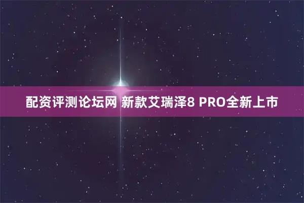 配资评测论坛网 新款艾瑞泽8 PRO全新上市