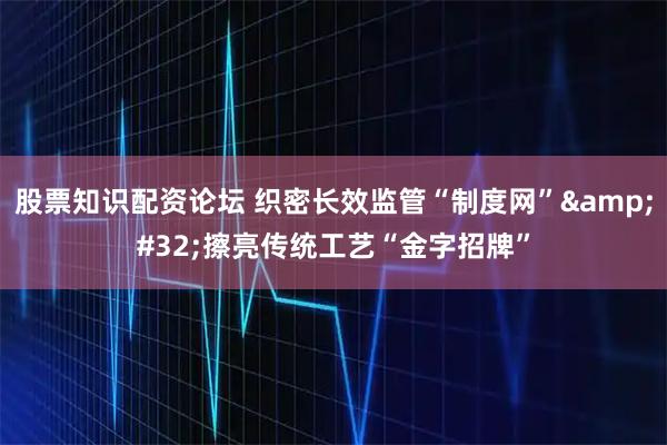 股票知识配资论坛 织密长效监管“制度网” 擦亮传统工艺“金字招牌”