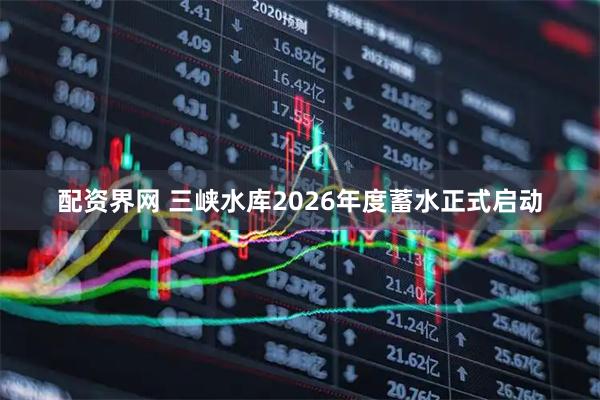 配资界网 三峡水库2026年度蓄水正式启动